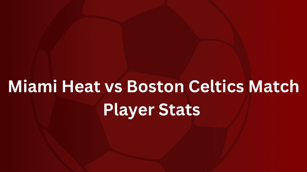 Miami Heat vs Boston Celtics Match Player Stats 